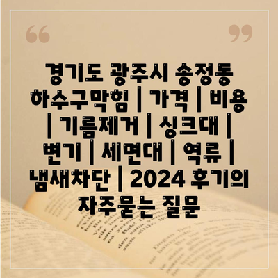 경기도 광주시 송정동 하수구막힘 | 가격 | 비용 | 기름제거 | 싱크대 | 변기 | 세면대 | 역류 | 냄새차단 | 2024 후기