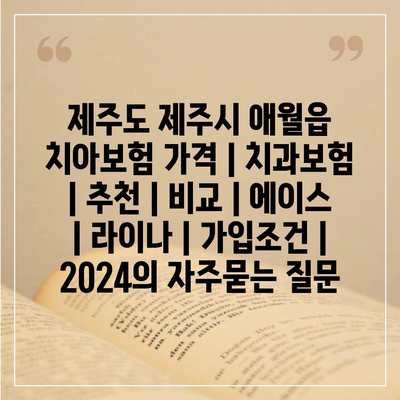 제주도 제주시 애월읍 치아보험 가격 | 치과보험 | 추천 | 비교 | 에이스 | 라이나 | 가입조건 | 2024