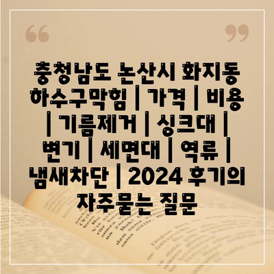 충청남도 논산시 화지동 하수구막힘 | 가격 | 비용 | 기름제거 | 싱크대 | 변기 | 세면대 | 역류 | 냄새차단 | 2024 후기