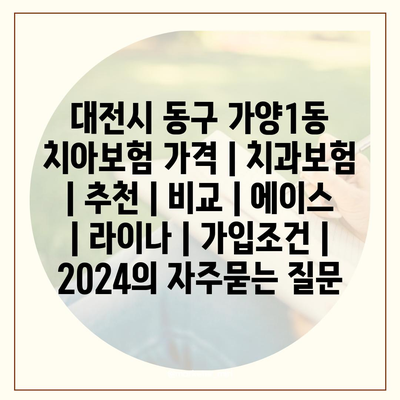 대전시 동구 가양1동 치아보험 가격 | 치과보험 | 추천 | 비교 | 에이스 | 라이나 | 가입조건 | 2024