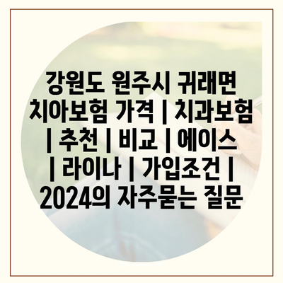 강원도 원주시 귀래면 치아보험 가격 | 치과보험 | 추천 | 비교 | 에이스 | 라이나 | 가입조건 | 2024