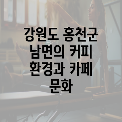 강원도 홍천군 남면의 커피 환경과 카페 문화