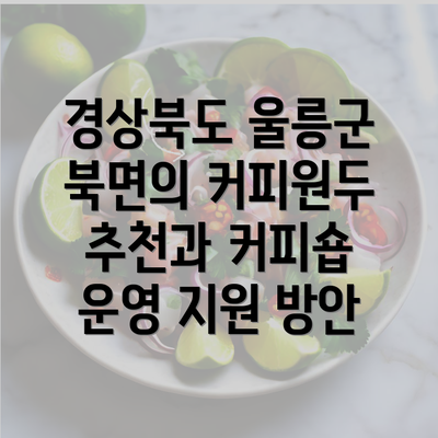 경상북도 울릉군 북면의 커피원두 추천과 커피숍 운영 지원 방안