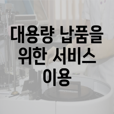 대용량 납품을 위한 서비스 이용