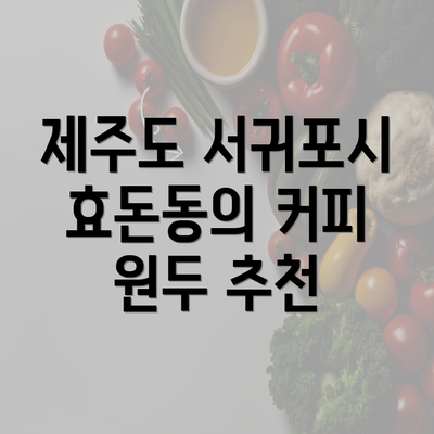 제주도 서귀포시 효돈동의 커피 원두 추천