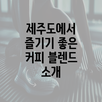 제주도에서 즐기기 좋은 커피 블렌드 소개