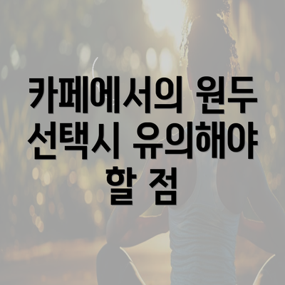 카페에서의 원두 선택시 유의해야 할 점