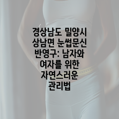 경상남도 밀양시 상남면 눈썹문신 반영구: 남자와 여자를 위한 자연스러운 관리법