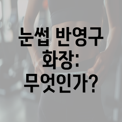 눈썹 반영구 화장: 무엇인가?