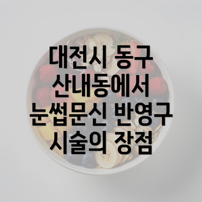 대전시 동구 산내동에서 눈썹문신 반영구 시술의 장점