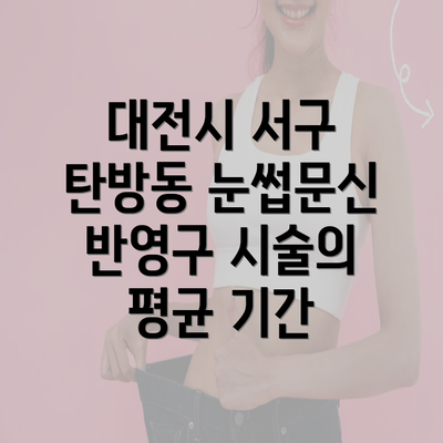 대전시 서구 탄방동 눈썹문신 반영구 시술의 평균 기간