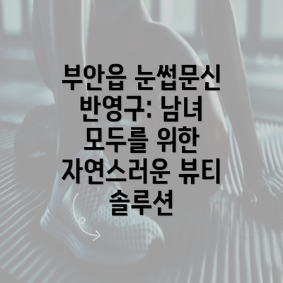 부안읍 눈썹문신 반영구: 남녀 모두를 위한 자연스러운 뷰티 솔루션