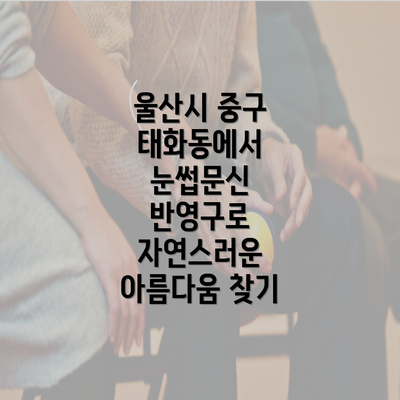 울산시 중구 태화동에서 눈썹문신 반영구로 자연스러운 아름다움 찾기