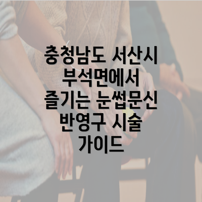 충청남도 서산시 부석면에서 즐기는 눈썹문신 반영구 시술 가이드