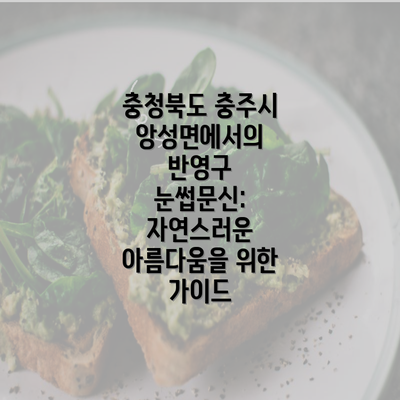 충청북도 충주시 앙성면에서의 반영구 눈썹문신: 자연스러운 아름다움을 위한 가이드