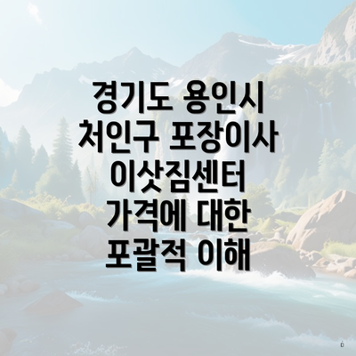 경기도 용인시 처인구 포장이사 이삿짐센터 가격에 대한 포괄적 이해