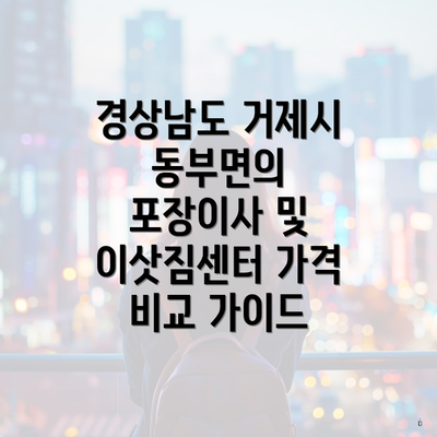 경상남도 거제시 동부면의 포장이사 및 이삿짐센터 가격 비교 가이드