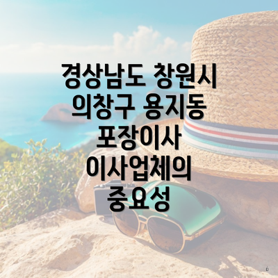 경상남도 창원시 의창구 용지동 포장이사 이사업체의 중요성