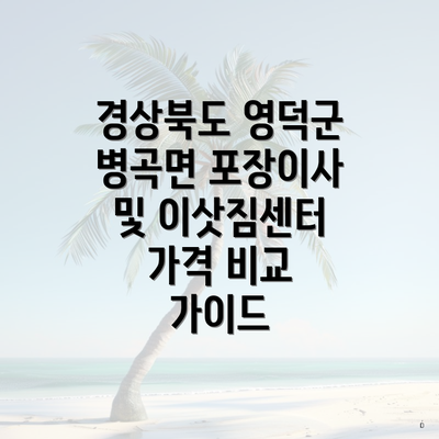 경상북도 영덕군 병곡면 포장이사 및 이삿짐센터 가격 비교 가이드