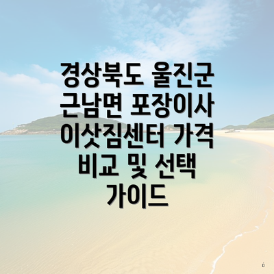 경상북도 울진군 근남면 포장이사 이삿짐센터 가격 비교 및 선택 가이드