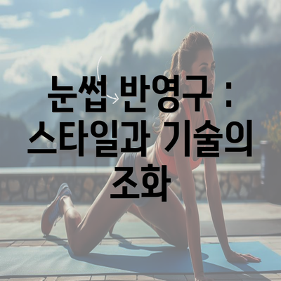 눈썹 반영구 : 스타일과 기술의 조화