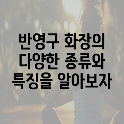 반영구 화장의 다양한 종류와 특징을 알아보자