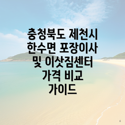 충청북도 제천시 한수면 포장이사 및 이삿짐센터 가격 비교 가이드