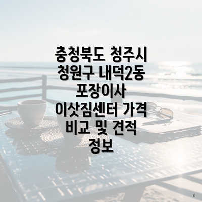 충청북도 청주시 청원구 내덕2동 포장이사 이삿짐센터 가격 비교 및 견적 정보