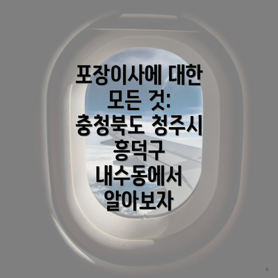 포장이사에 대한 모든 것: 충청북도 청주시 흥덕구 내수동에서 알아보자