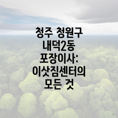 청주 청원구 내덕2동 포장이사: 이삿짐센터의 모든 것